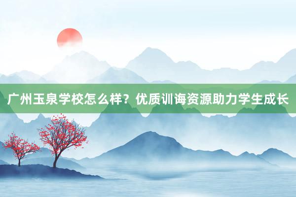 广州玉泉学校怎么样?优质训诲资源助力学生成长