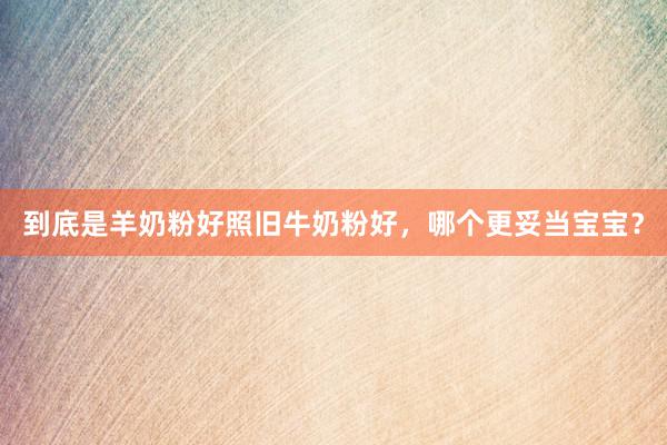 到底是羊奶粉好照旧牛奶粉好,哪个更妥当宝宝?