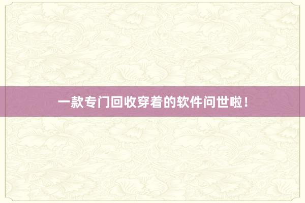 一款专门回收穿着的软件问世啦!